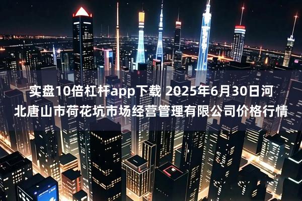 实盘10倍杠杆app下载 2025年6月30日河北唐山市荷花坑市场经营管理有限公司价格行情