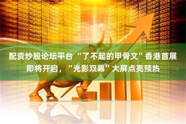 配资炒股论坛平台 “了不起的甲骨文”香港首展即将开启，“光影双幕”大屏点亮预热