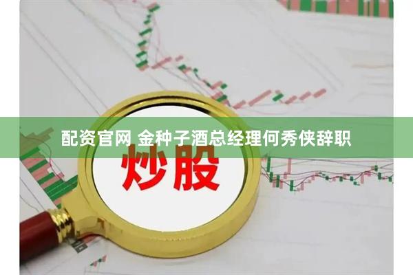 配资官网 金种子酒总经理何秀侠辞职