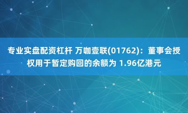 专业实盘配资杠杆 万咖壹联(01762)：董事会授权用于暂定购回的余额为 1.96亿港元