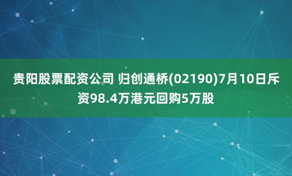 贵阳股票配资公司 归创通桥(02190)7月10日斥资98.4万港元回购5万股