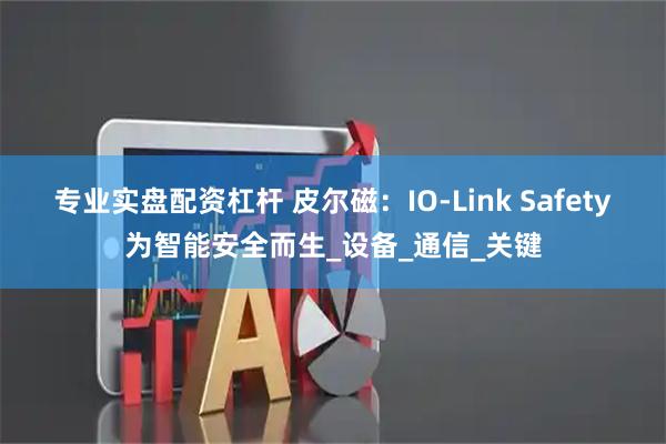 专业实盘配资杠杆 皮尔磁：IO-Link Safety为智能安全而生_设备_通信_关键