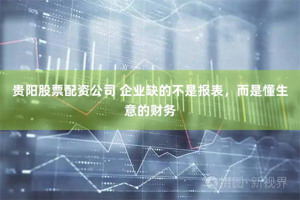 贵阳股票配资公司 企业缺的不是报表，而是懂生意的财务