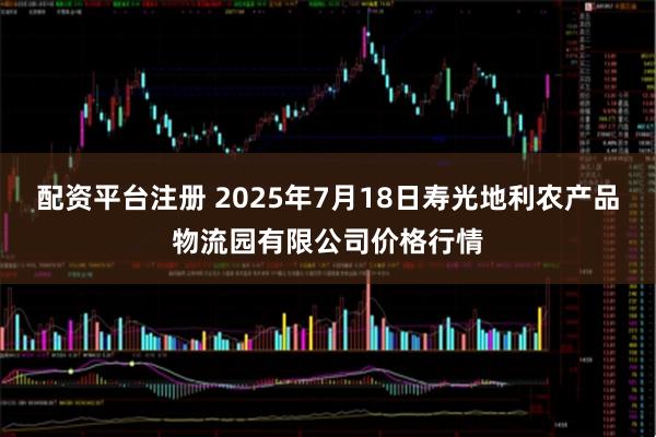 配资平台注册 2025年7月18日寿光地利农产品物流园有限公司价格行情