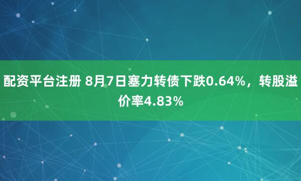 配资平台注册 8月7日塞力转债下跌0.64%，转股溢价率4.83%