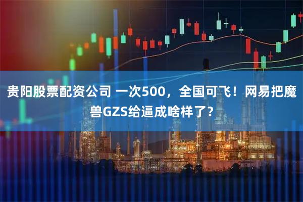 贵阳股票配资公司 一次500，全国可飞！网易把魔兽GZS给逼成啥样了？