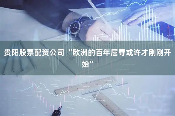 贵阳股票配资公司 “欧洲的百年屈辱或许才刚刚开始”