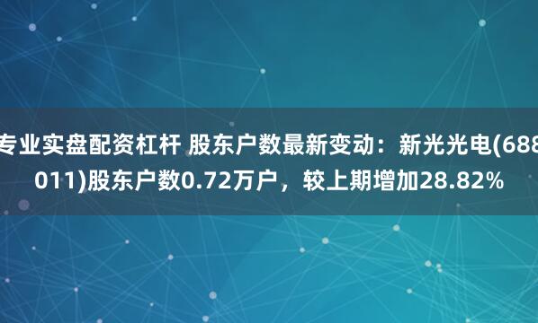 专业实盘配资杠杆 股东户数最新变动：新光光电(688011)股东户数0.72万户，较上期增加28.82%
