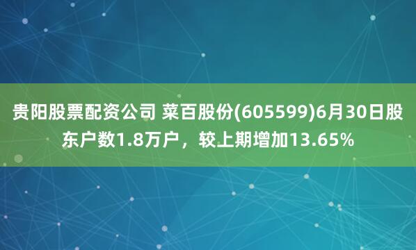 贵阳股票配资公司 菜百股份(605599)6月30日股东户数1.8万户，较上期增加13.65%