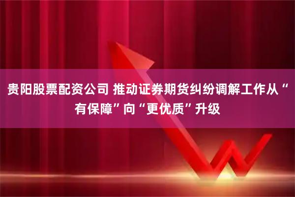 贵阳股票配资公司 推动证券期货纠纷调解工作从“有保障”向“更优质”升级