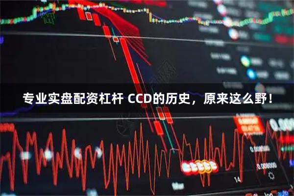 专业实盘配资杠杆 CCD的历史，原来这么野！