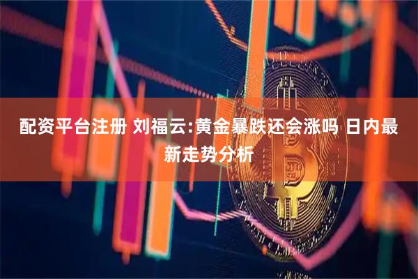 配资平台注册 刘福云:黄金暴跌还会涨吗 日内最新走势分析