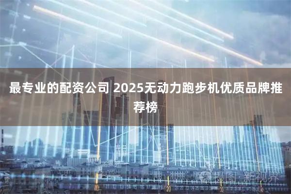 最专业的配资公司 2025无动力跑步机优质品牌推荐榜