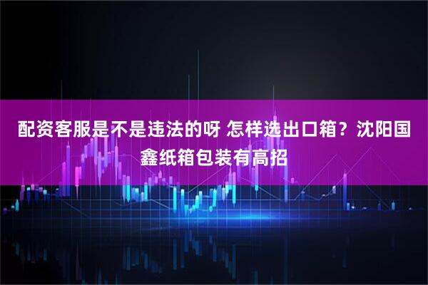 配资客服是不是违法的呀 怎样选出口箱？沈阳国鑫纸箱包装有高招