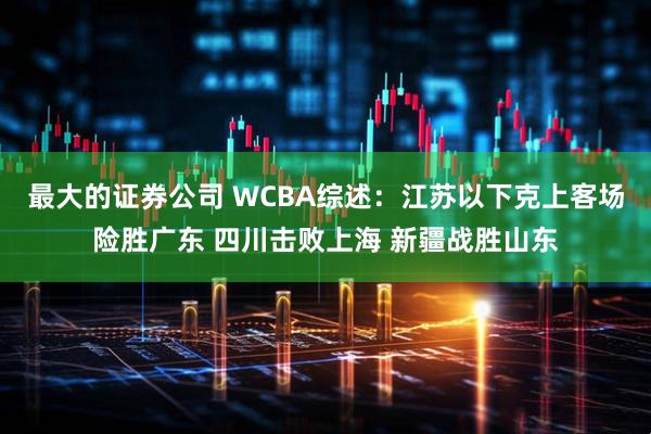 最大的证券公司 WCBA综述：江苏以下克上客场险胜广东 四川击败上海 新疆战胜山东