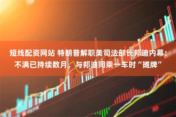短线配资网站 特朗普解职美司法部长邦迪内幕：不满已持续数月，与邦迪同乘一车时“摊牌”