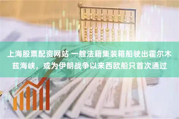上海股票配资网站 一艘法籍集装箱船驶出霍尔木兹海峡，或为伊朗战争以来西欧船只首次通过