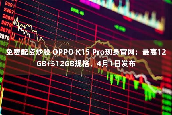 免费配资炒股 OPPO K15 Pro现身官网：最高12GB+512GB规格，4月1日发布