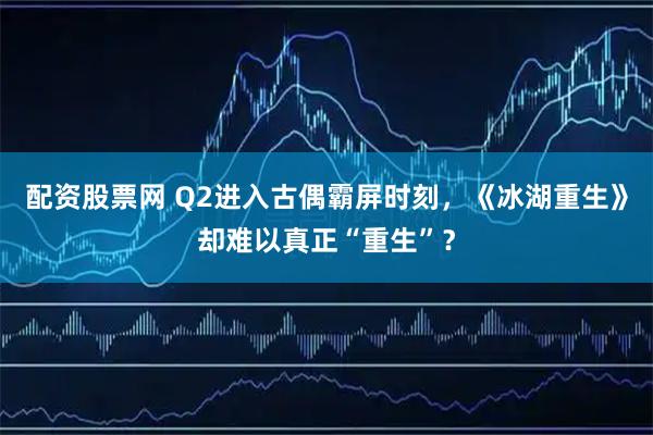 配资股票网 Q2进入古偶霸屏时刻，《冰湖重生》却难以真正“重生”？