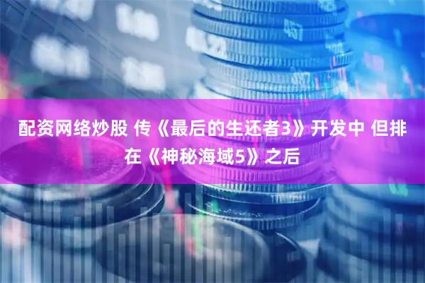 配资网络炒股 传《最后的生还者3》开发中 但排在《神秘海域5》之后