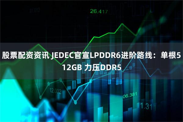 股票配资资讯 JEDEC官宣LPDDR6进阶路线：单根512GB 力压DDR5