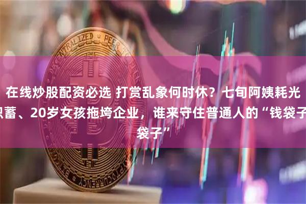 在线炒股配资必选 打赏乱象何时休？七旬阿姨耗光积蓄、20岁女孩拖垮企业，谁来守住普通人的“钱袋子”