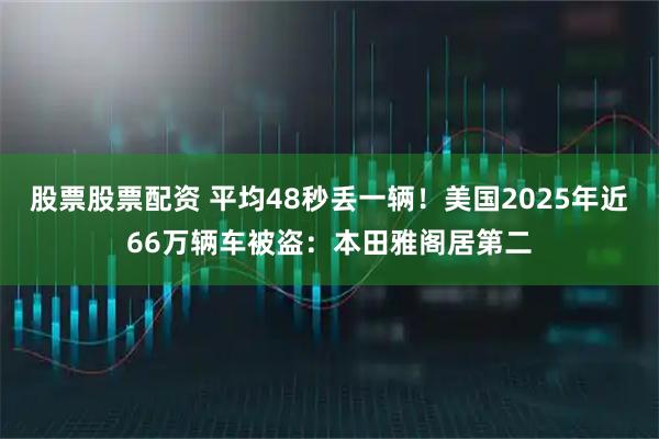 股票股票配资 平均48秒丢一辆！美国2025年近66万辆车被盗：本田雅阁居第二