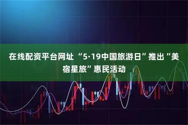在线配资平台网址 “5·19中国旅游日”推出“美宿星旅”惠民活动