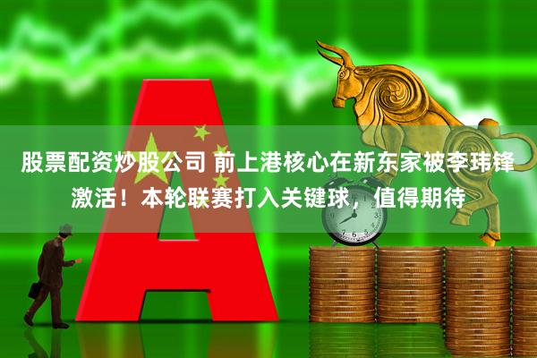 股票配资炒股公司 前上港核心在新东家被李玮锋激活！本轮联赛打入关键球，值得期待
