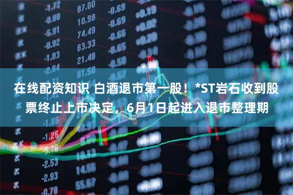 在线配资知识 白酒退市第一股！*ST岩石收到股票终止上市决定，6月1日起进入退市整理期