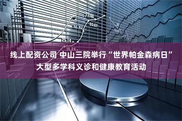 线上配资公司 中山三院举行“世界帕金森病日”大型多学科义诊和健康教育活动