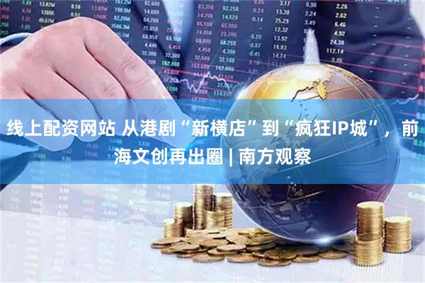线上配资网站 从港剧“新横店”到“疯狂IP城”，前海文创再出圈 | 南方观察