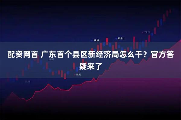配资网首 广东首个县区新经济局怎么干？官方答疑来了