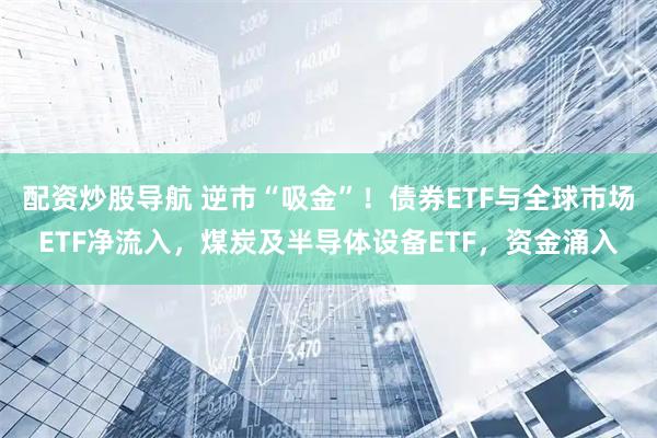 配资炒股导航 逆市“吸金”！债券ETF与全球市场ETF净流入，煤炭及半导体设备ETF，资金涌入