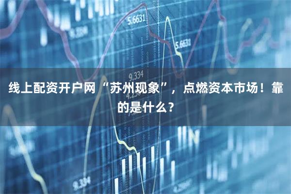 线上配资开户网 “苏州现象”，点燃资本市场！靠的是什么？