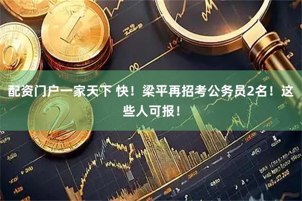配资门户一家天下 快！梁平再招考公务员2名！这些人可报！