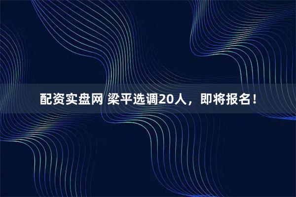 配资实盘网 梁平选调20人，即将报名！