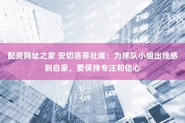 配资网址之家 安切洛蒂社媒：为球队小组出线感到自豪，要保持专注和信心