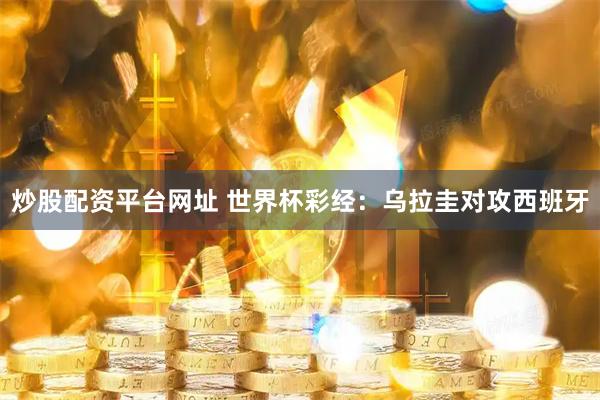 炒股配资平台网址 世界杯彩经：乌拉圭对攻西班牙