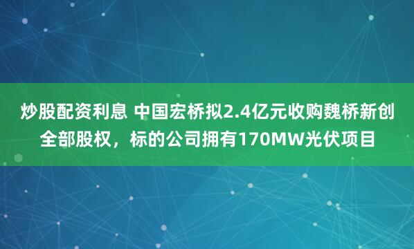 炒股配资利息 中国宏桥拟2.4亿元收购魏桥新创全部股权，标的公司拥有170MW光伏项目